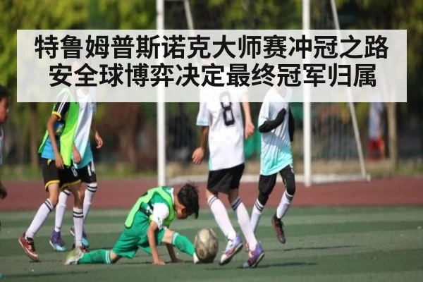 特鲁姆普斯诺克大师赛冲冠之路安全球博弈决定最终冠军归属