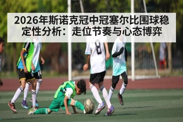 2026年斯诺克冠中冠塞尔比围球稳定性分析:走位节奏与心态博弈
