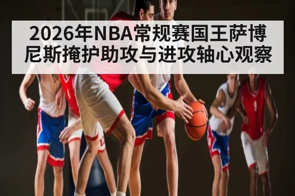 2026年NBA常规赛国王萨博尼斯掩护助攻与进攻轴心观察